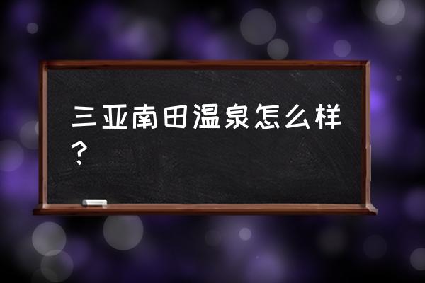 三亚南田温泉怎么样 三亚南田温泉怎么样？