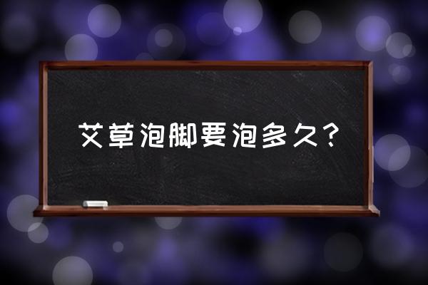 艾叶泡脚泡几分钟 艾草泡脚要泡多久？