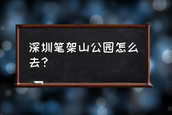 深圳大笔架山 深圳笔架山公园怎么去？