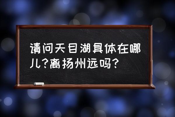 溧阳天目湖在哪 请问天目湖具体在哪儿?离扬州远吗？