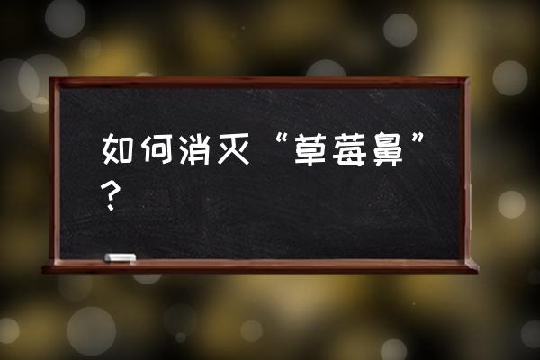 草莓鼻子最有效方法有 如何消灭“草莓鼻”？