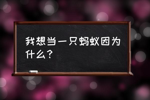 我想变成一只蚂蚁 我想当一只蚂蚁因为什么？