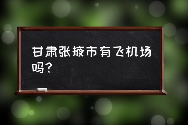 张掖附近的机场 甘肃张掖市有飞机场吗？