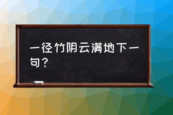 一径竹阴云满地下一句 一径竹阴云满地下一句？