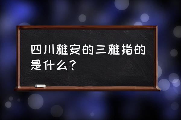 四川省雅安市三雅 四川雅安的三雅指的是什么？