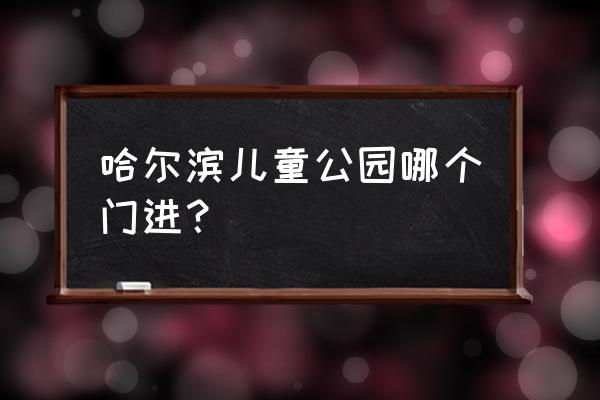 哈尔滨儿童公园 哈尔滨儿童公园哪个门进？