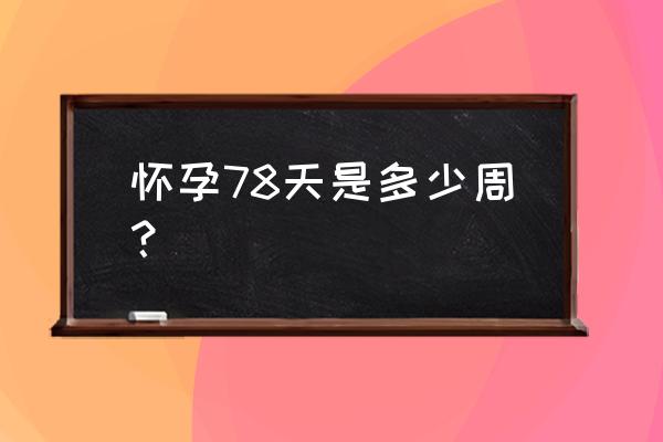 78天完整版 怀孕78天是多少周？