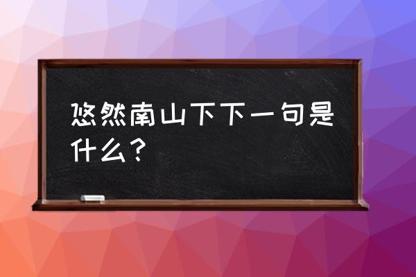 悠然南山下一句是什么 悠然南山下下一句是什么？