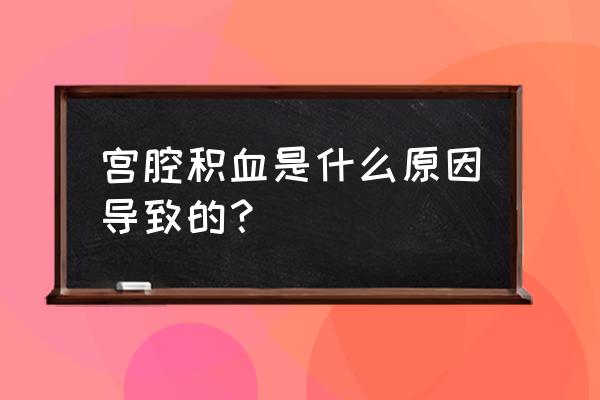 宫腔积血是从哪来的血 宫腔积血是什么原因导致的？