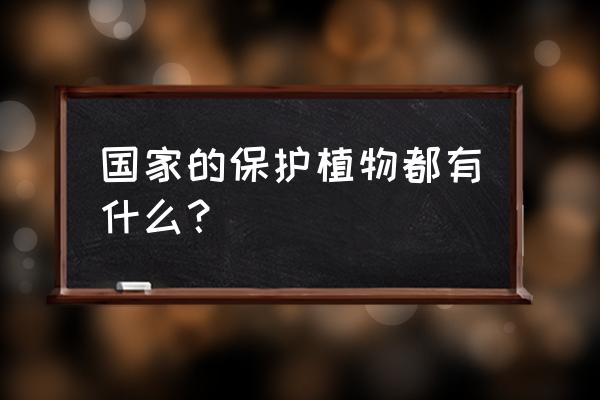 野生保护树木 国家的保护植物都有什么？