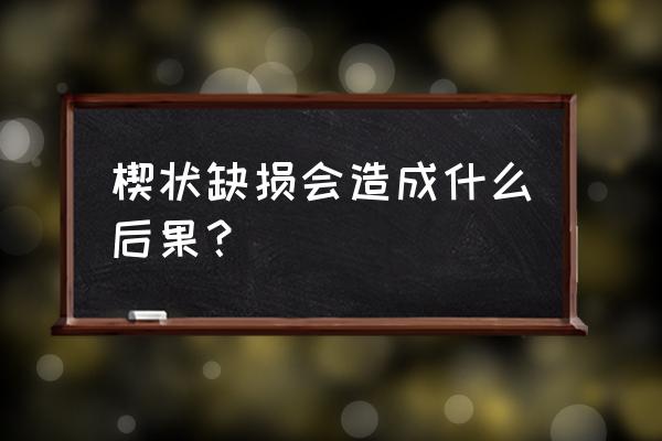 牙齿楔状缺损要补吗 楔状缺损会造成什么后果？