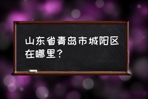 城阳区在青岛的什么位置 山东省青岛市城阳区在哪里？