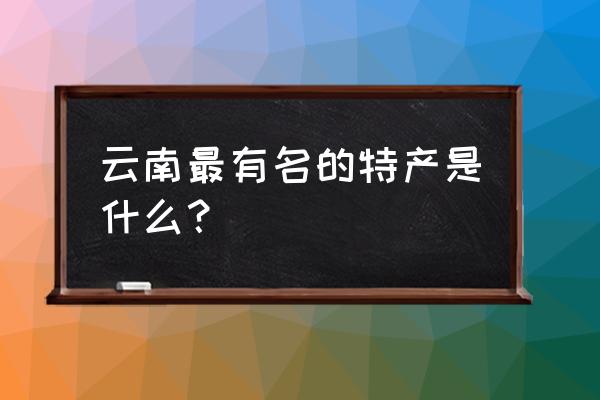 云南最出名的土特产 云南最有名的特产是什么？