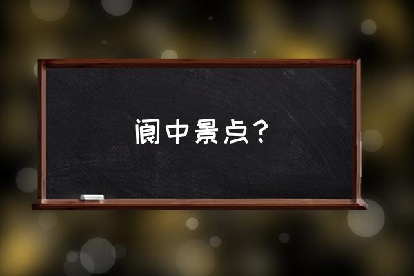 四川阆中有什么好玩的 阆中景点？