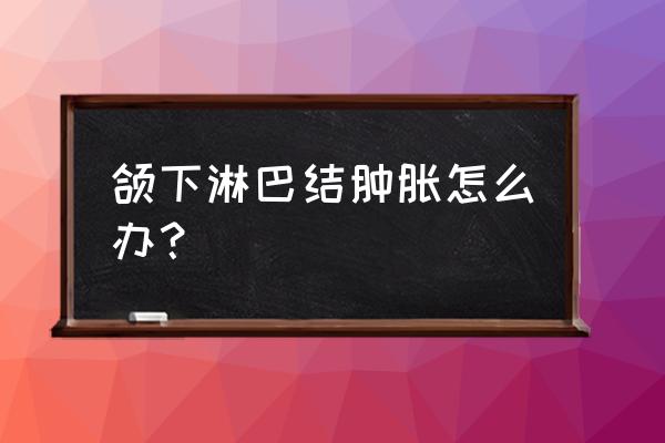 颌下淋巴结反复肿大 颌下淋巴结肿胀怎么办？