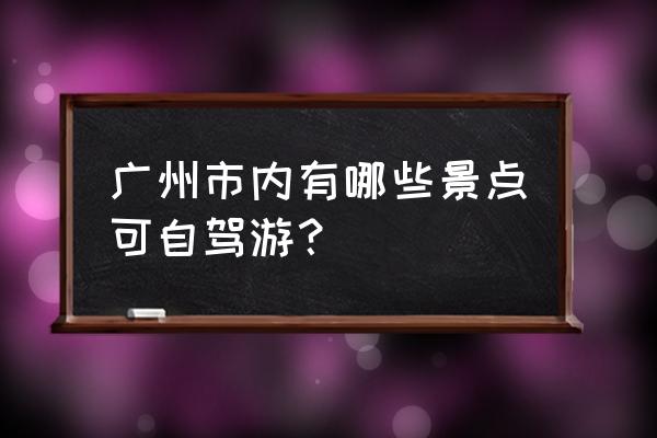 广州市区自驾游 广州市内有哪些景点可自驾游？