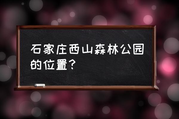 石家庄西山公园 石家庄西山森林公园的位置？