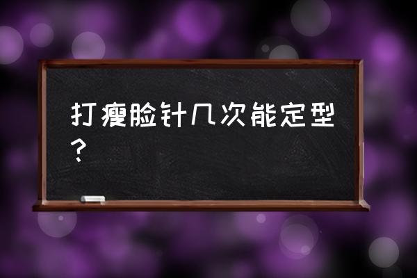 瘦脸针要打几次才可以定型 打瘦脸针几次能定型？