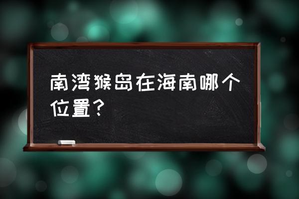 海南猴岛在哪个县 南湾猴岛在海南哪个位置？