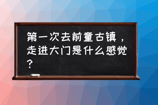 前童古镇好玩吗 第一次去前童古镇，走进大门是什么感觉？