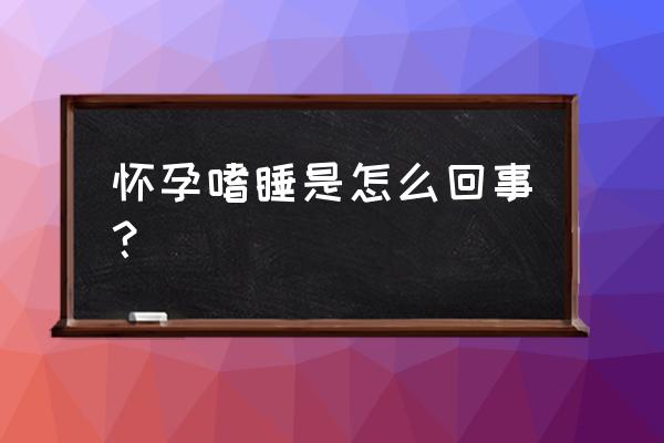 孕妇嗜睡正常吗 怀孕嗜睡是怎么回事？