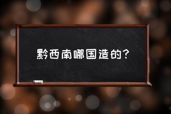 黔西南州全称 黔西南哪国造的？