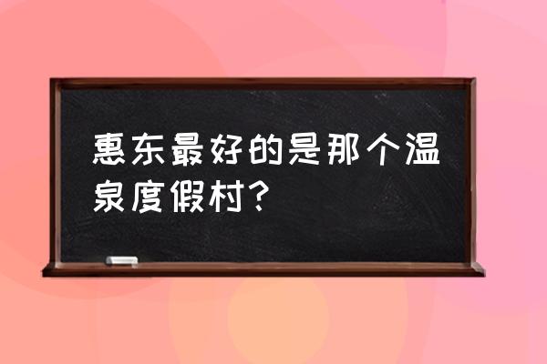 惠东海滨温泉度假村 惠东最好的是那个温泉度假村？