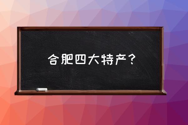 合肥当地特产 合肥四大特产？