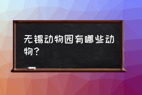 无锡动物园有哪些动物 无锡动物园有哪些动物？