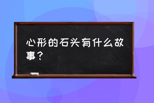 ylq心形石头 心形的石头有什么故事？