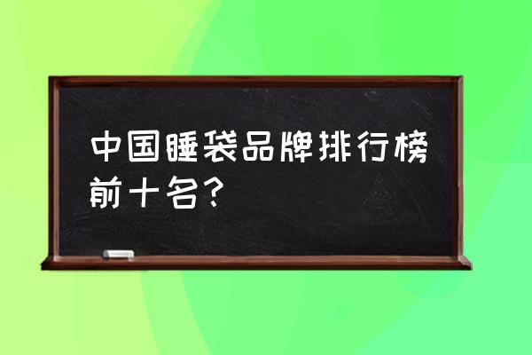 睡袋十大品牌 中国睡袋品牌排行榜前十名？