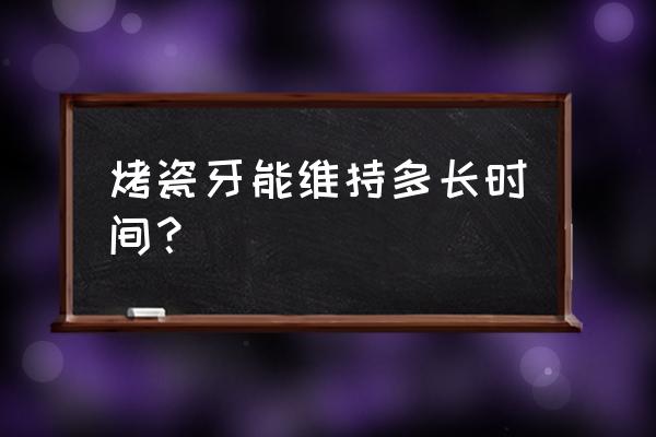 烤瓷牙的寿命是几年 烤瓷牙能维持多长时间？