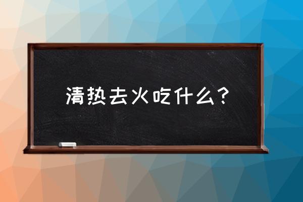 吃什么败火清热 清热去火吃什么？