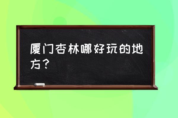 厦门杏林景点 厦门杏林哪好玩的地方？