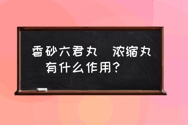 香砂六君丸的十大功效 香砂六君丸（浓缩丸）有什么作用？