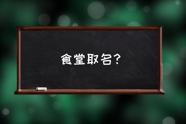 餐厅取名字大全及寓意 食堂取名？