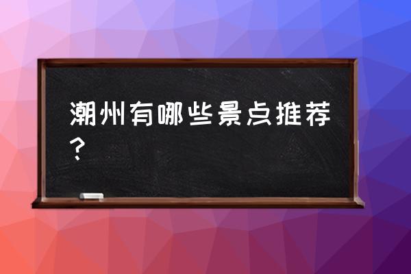 潮州十大景点 潮州有哪些景点推荐？