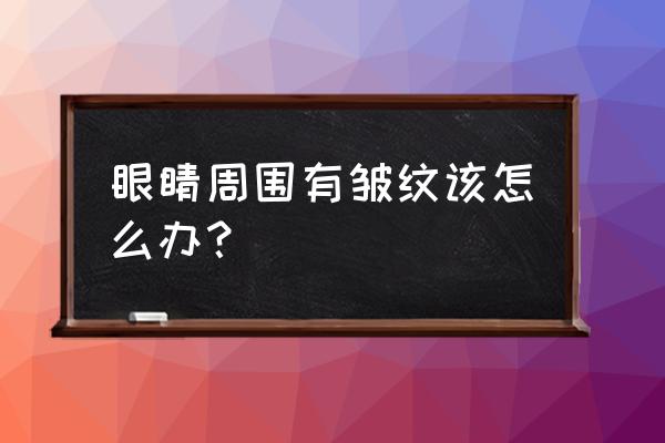 眼周围长皱纹了 眼睛周围有皱纹该怎么办？