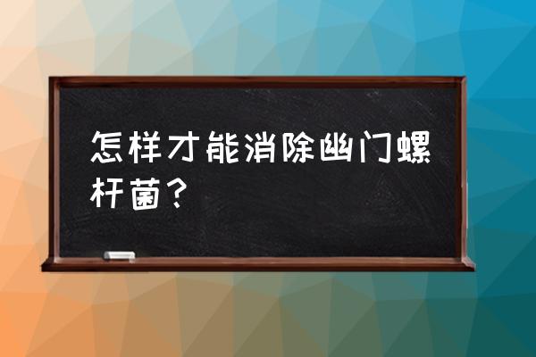 幽门螺旋杆菌怎么消除 怎样才能消除幽门螺杆菌？