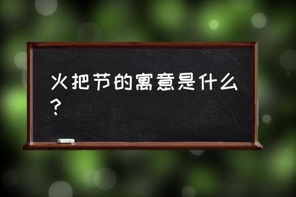 火把节的火把寓意 火把节的寓意是什么？