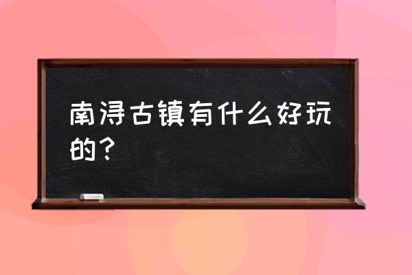 南浔古镇附近有什么好玩的 南浔古镇有什么好玩的？