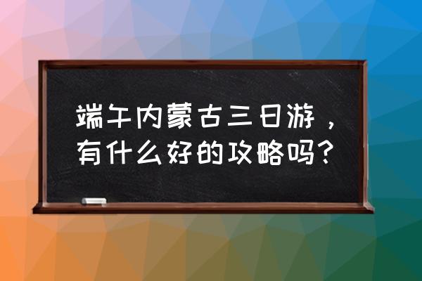 内蒙古详细旅游攻略 端午内蒙古三日游，有什么好的攻略吗？