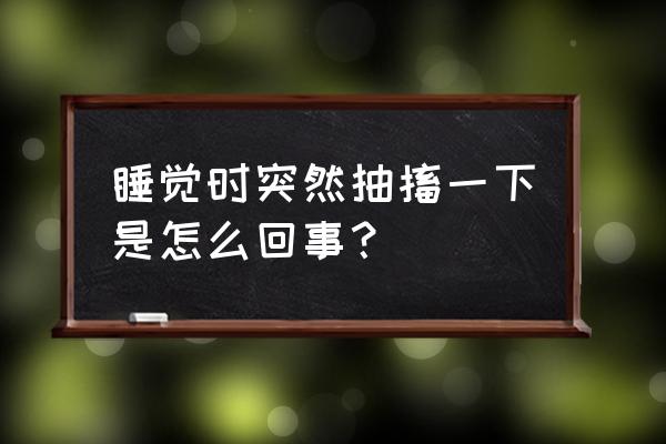 睡觉时抽搐一下 睡觉时突然抽搐一下是怎么回事？