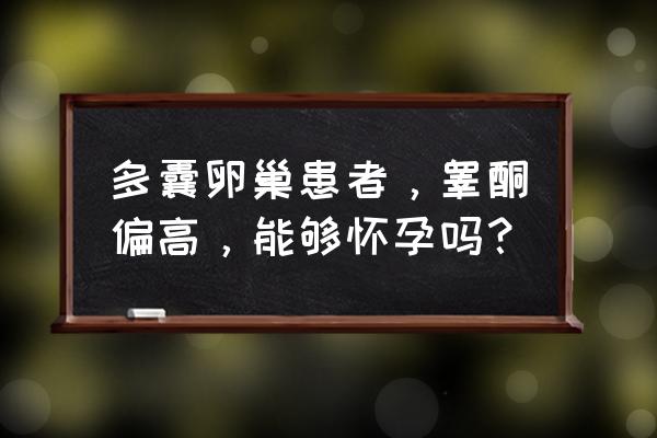 睾酮偏高可以怀孕吗 多囊卵巢患者，睾酮偏高，能够怀孕吗？