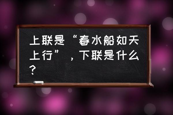 春水荡漾船如天上行 上联是“春水船如天上行”，下联是什么？