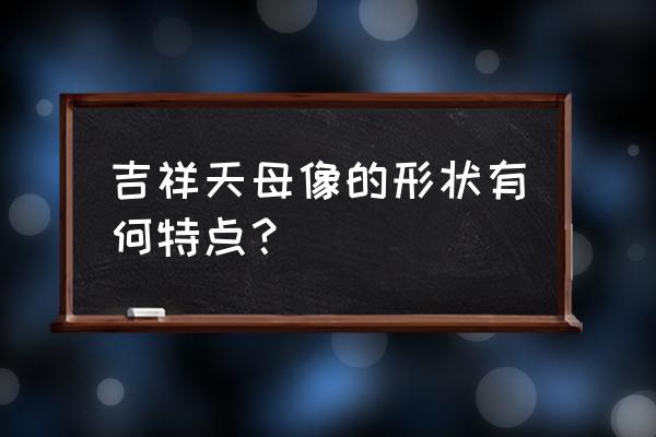 吉祥天母寓意 吉祥天母像的形状有何特点？