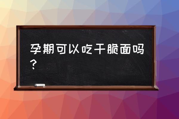 孕妇能吃干脆面吗 孕期可以吃干脆面吗？