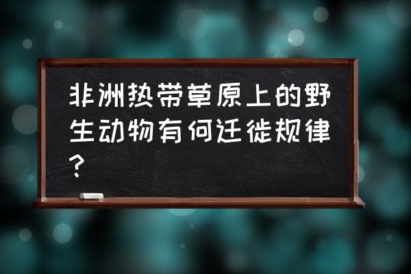 非洲野生动物迁徙方向 非洲热带草原上的野生动物有何迁徙规律？