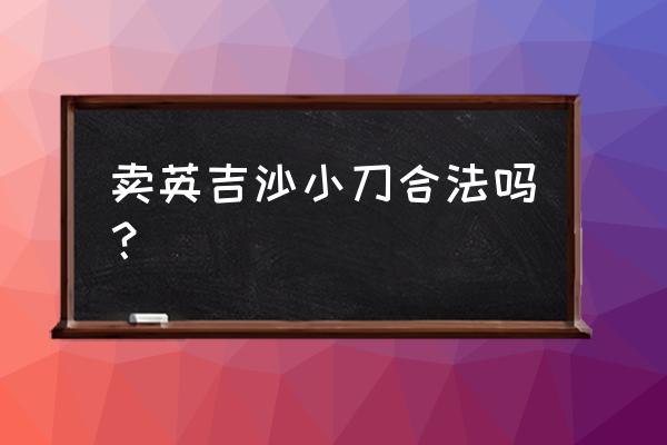 英吉沙小刀一般多少钱 卖英吉沙小刀合法吗？