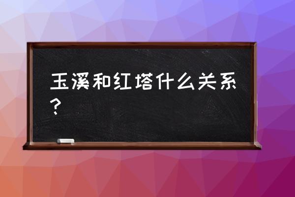 玉溪红塔在哪 玉溪和红塔什么关系？